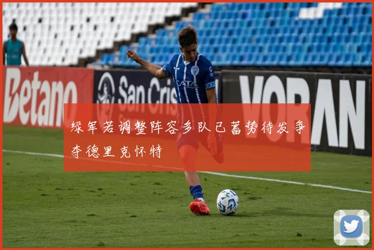 绿军若调整阵容多队已蓄势待发争夺德里克怀特
