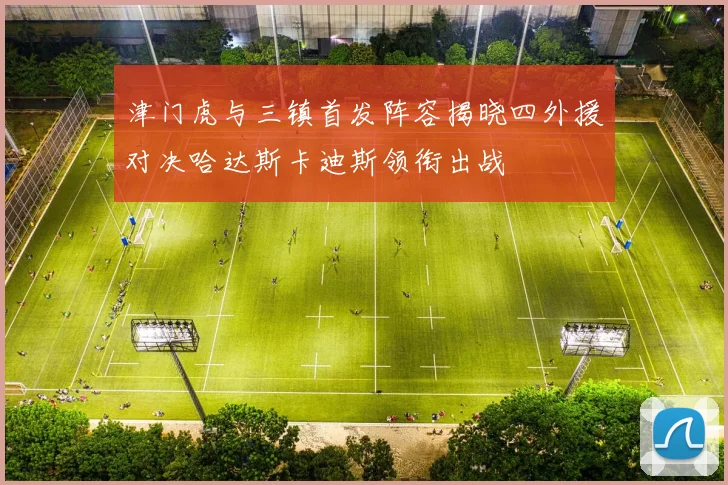 津门虎与三镇首发阵容揭晓四外援对决哈达斯卡迪斯领衔出战