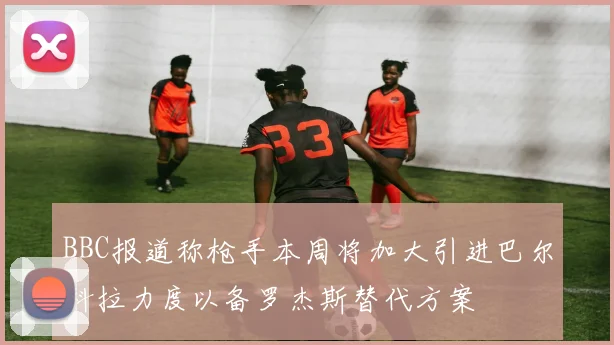 BBC报道称枪手本周将加大引进巴尔科拉力度以备罗杰斯替代方案