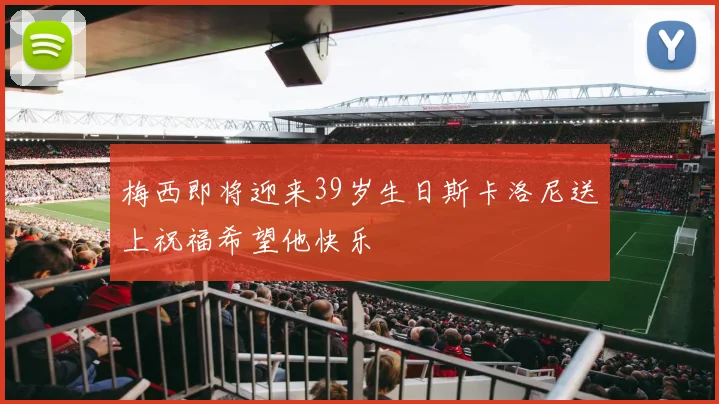 梅西即将迎来39岁生日斯卡洛尼送上祝福希望他快乐