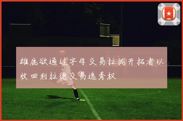 雄鹿欲通过字母交易拉拢开拓者以收回利拉德交易选秀权