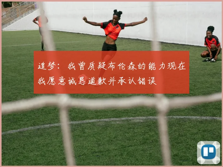 追梦：我曾质疑布伦森的能力现在我愿意诚恳道歉并承认错误