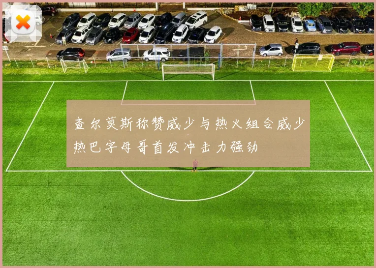 查尔莫斯称赞威少与热火组合威少热巴字母哥首发冲击力强劲