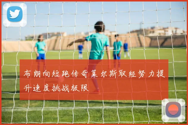 布朗向短跑传奇莱尔斯取经努力提升速度挑战极限