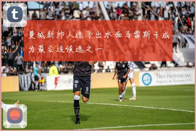 曼城新帅人选浮出水面马雷斯卡成为最合适候选之一