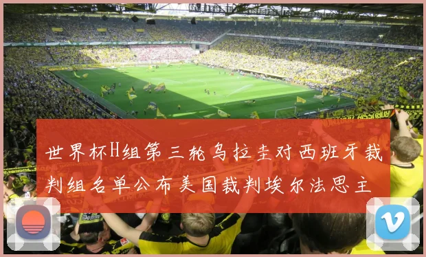 世界杯H组第三轮乌拉圭对西班牙裁判组名单公布美国裁判埃尔法思主裁判